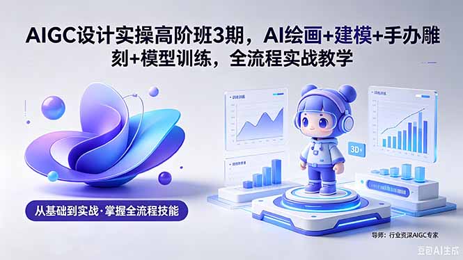 AIGC 设计实操高阶班3期,AI绘画+建模+手办雕刻+模型训练,全流程实战教学(附软件+素材-百盟网