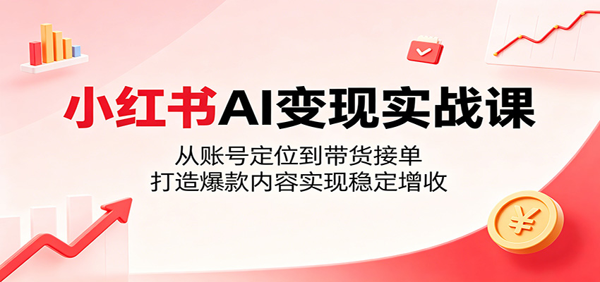 小红书AI变现实战课：从账号定位到带货接单，打造爆款内容实现稳定增收-百盟网