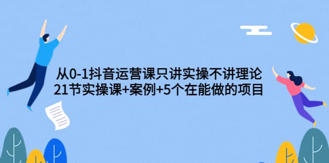 从0-1抖音运营课只讲实操不讲理论:21节实操课+案例+5个在能做的项目-百盟网