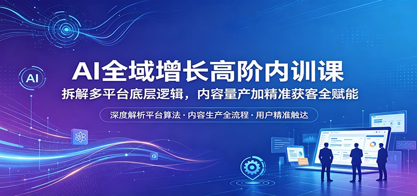 AI全域增长高阶内训课：拆解多平台底层逻辑，内容量产加精准获客全赋能-百盟网
