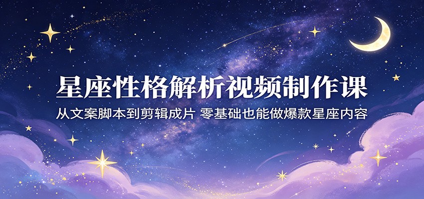 星座性格解析视频制作课：从文案脚本到剪辑成片，零基础也能做爆款星座内容-百盟网